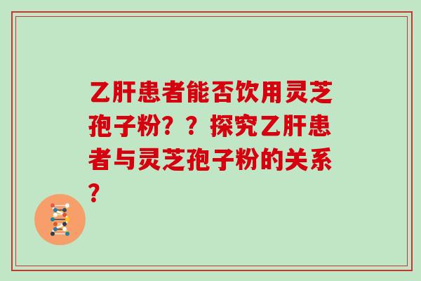 乙肝患者能否饮用灵芝孢子粉？？探究乙肝患者与灵芝孢子粉的关系？