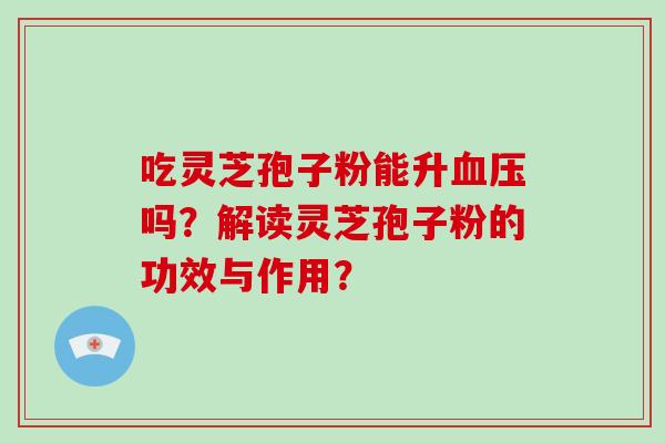 吃灵芝孢子粉能升血压吗？解读灵芝孢子粉的功效与作用？