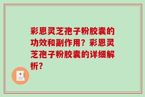 彩恩灵芝孢子粉胶囊的功效和副作用？彩恩灵芝孢子粉胶囊的详细解析？