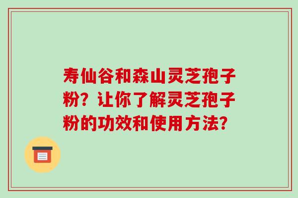 寿仙谷和森山灵芝孢子粉？让你了解灵芝孢子粉的功效和使用方法？