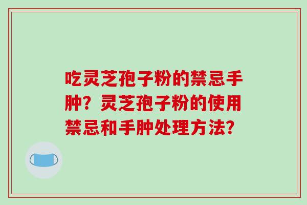 吃灵芝孢子粉的禁忌手肿？灵芝孢子粉的使用禁忌和手肿处理方法？