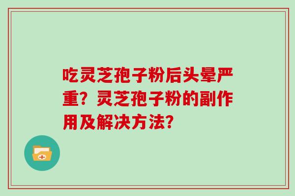 吃灵芝孢子粉后头晕严重？灵芝孢子粉的副作用及解决方法？