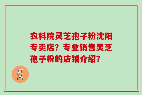 农科院灵芝孢子粉沈阳专卖店？专业销售灵芝孢子粉的店铺介绍？