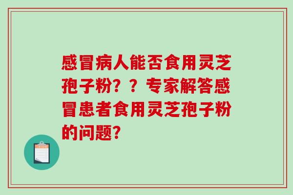人能否食用灵芝孢子粉？？专家解答患者食用灵芝孢子粉的问题？