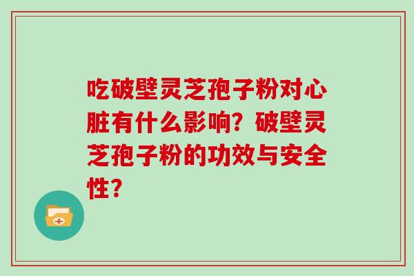 吃破壁灵芝孢子粉对有什么影响?破壁灵芝孢子粉的功效与安全性? 吃破壁灵芝孢子粉对有什么影响?破壁灵芝孢子粉的功效与安全性?