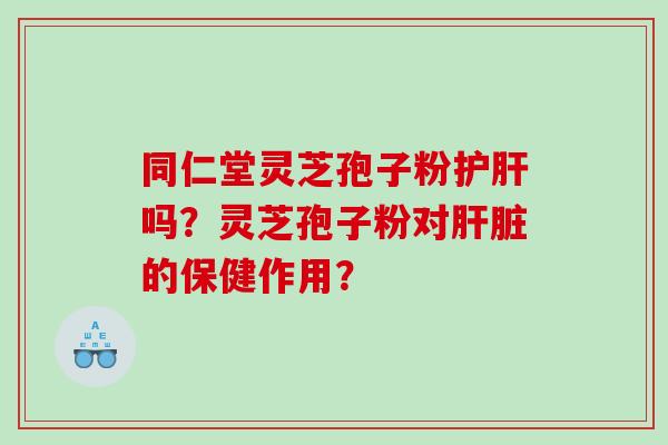 同仁堂灵芝孢子粉护肝吗？灵芝孢子粉对肝脏的保健作用？