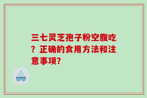 三七灵芝孢子粉空腹吃?正确的食用方法和注意事项? 三七灵芝孢子粉空腹吃?正确的食用方法和注意事项?