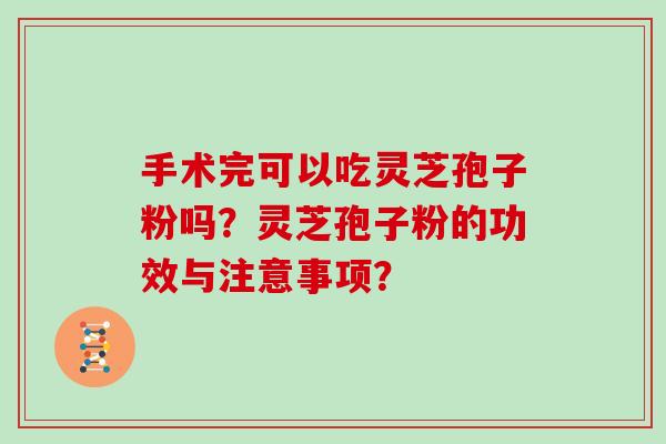 手术完可以吃灵芝孢子粉吗?灵芝孢子粉的功效与注意事项? 手术完可以吃灵芝孢子粉吗?灵芝孢子粉的功效与注意事项?