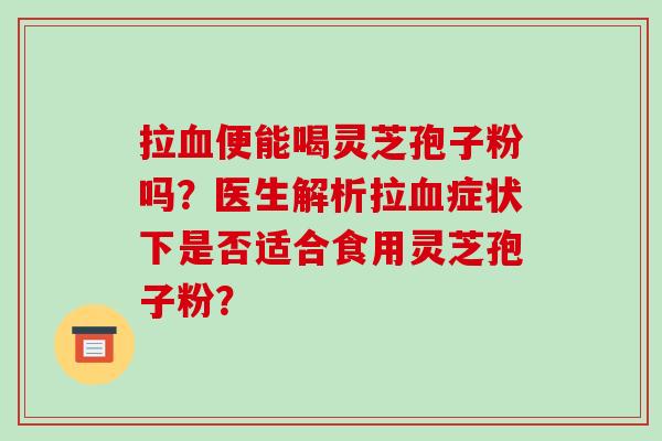 拉血便能喝灵芝孢子粉吗？医生解析拉血症状下是否适合食用灵芝孢子粉？