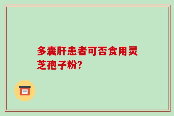 多囊肝患者可否食用灵芝孢子粉？