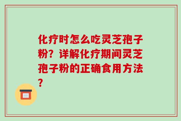 化疗时怎么吃灵芝孢子粉？详解化疗期间灵芝孢子粉的正确食用方法？