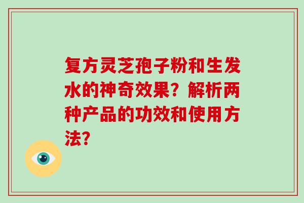 复方灵芝孢子粉和生发水的神奇效果？解析两种产品的功效和使用方法？