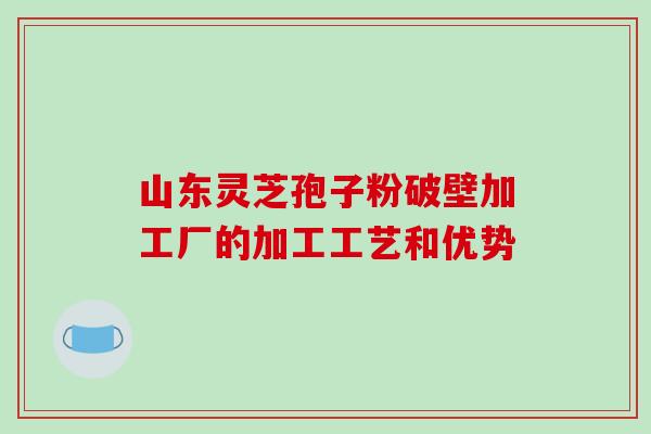 山东灵芝孢子粉破壁加工厂的加工工艺和优势