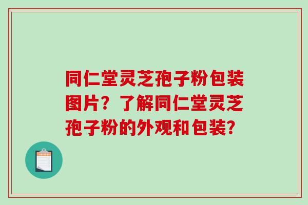 同仁堂灵芝孢子粉包装图片？了解同仁堂灵芝孢子粉的外观和包装？