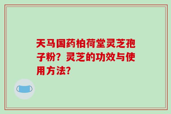 天马国药柏荷堂灵芝孢子粉？灵芝的功效与使用方法？