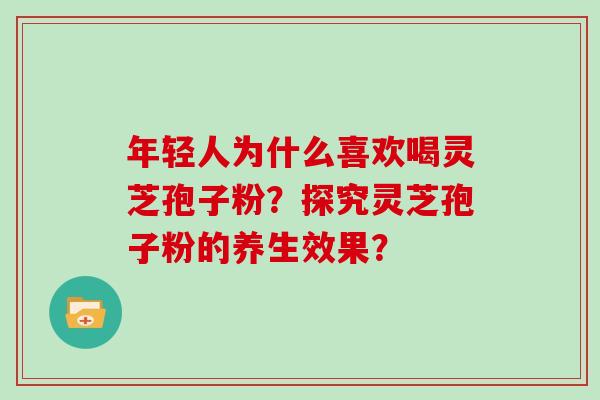 年轻人为什么喜欢喝灵芝孢子粉?探究灵芝孢子粉的养生效果? 年轻人为什么喜欢喝灵芝孢子粉?探究灵芝孢子粉的养生效果?