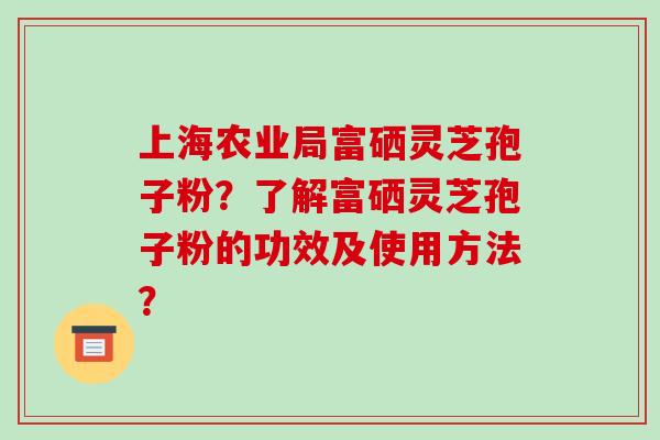 上海农业局富硒灵芝孢子粉?了解富硒灵芝孢子粉的功效及使用方法? 上海农业局富硒灵芝孢子粉?了解富硒灵芝孢子粉的功效及使用方法?