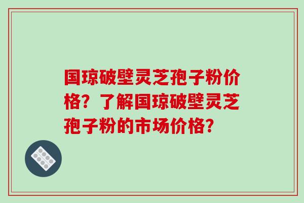 国琼破壁灵芝孢子粉价格?了解国琼破壁灵芝孢子粉的市场价格? 国琼破壁灵芝孢子粉价格?了解国琼破壁灵芝孢子粉的市场价格?