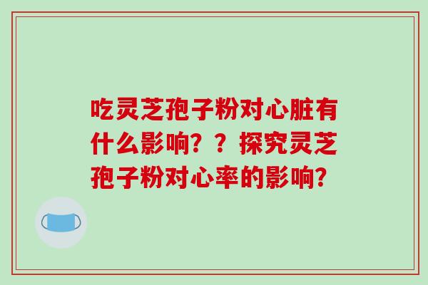 吃灵芝孢子粉对心脏有什么影响？？探究灵芝孢子粉对心率的影响？