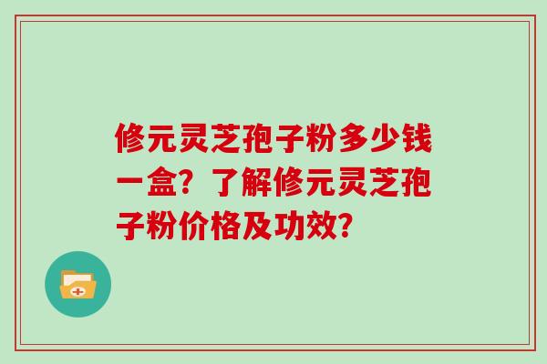 修元灵芝孢子粉多少钱一盒?了解修元灵芝孢子粉价格及功效? 修元灵芝孢子粉多少钱一盒?了解修元灵芝孢子粉价格及功效?