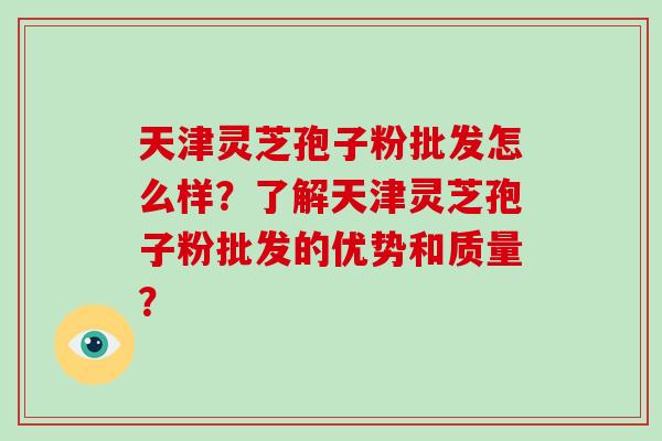 天津灵芝孢子粉批发怎么样？了解天津灵芝孢子粉批发的优势和质量？