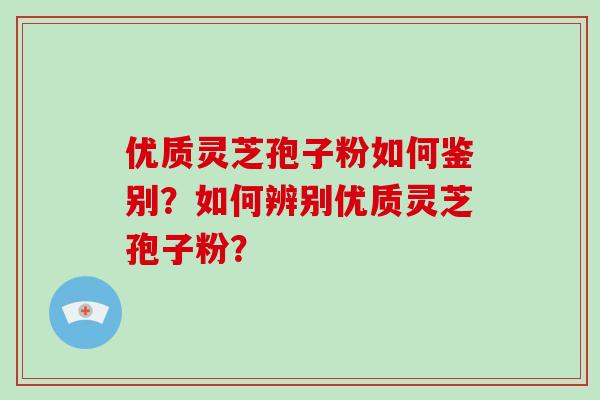 优质灵芝孢子粉如何鉴别？如何辨别优质灵芝孢子粉？