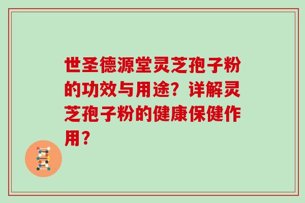 世圣德源堂灵芝孢子粉的功效与用途？详解灵芝孢子粉的健康保健作用？
