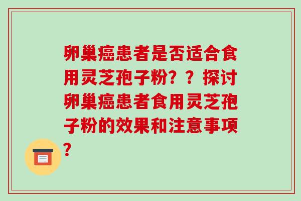 卵巢癌患者是否适合食用灵芝孢子粉？？探讨卵巢癌患者食用灵芝孢子粉的效果和注意事项？