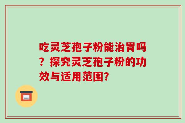 吃灵芝孢子粉能治胃吗？探究灵芝孢子粉的功效与适用范围？