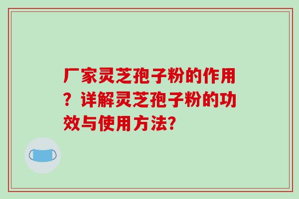 厂家灵芝孢子粉的作用？详解灵芝孢子粉的功效与使用方法？