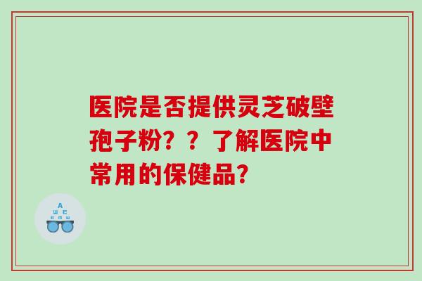 医院是否提供灵芝破壁孢子粉？？了解医院中常用的保健品？