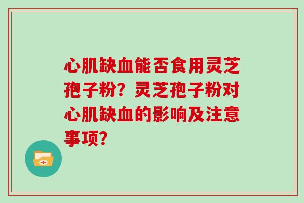 心肌缺能否食用灵芝孢子粉?灵芝孢子粉对心肌缺的影响及注意事项? 心肌缺能否食用灵芝孢子粉?灵芝孢子粉对心肌缺的影响及注意事项?