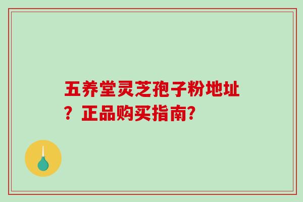 五养堂灵芝孢子粉地址?正品购买指南? 五养堂灵芝孢子粉地址?正品购买指南?