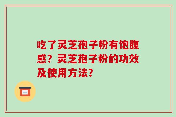 吃了灵芝孢子粉有饱腹感?灵芝孢子粉的功效及使用方法? 吃了灵芝孢子粉有饱腹感?灵芝孢子粉的功效及使用方法?