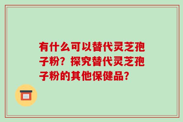 有什么可以替代灵芝孢子粉？探究替代灵芝孢子粉的其他保健品？