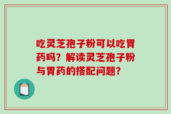 吃灵芝孢子粉可以吃胃药吗？解读灵芝孢子粉与胃药的搭配问题？