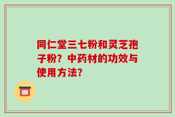 同仁堂三七粉和灵芝孢子粉？中药材的功效与使用方法？