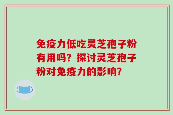 免疫力低吃灵芝孢子粉有用吗？探讨灵芝孢子粉对免疫力的影响？