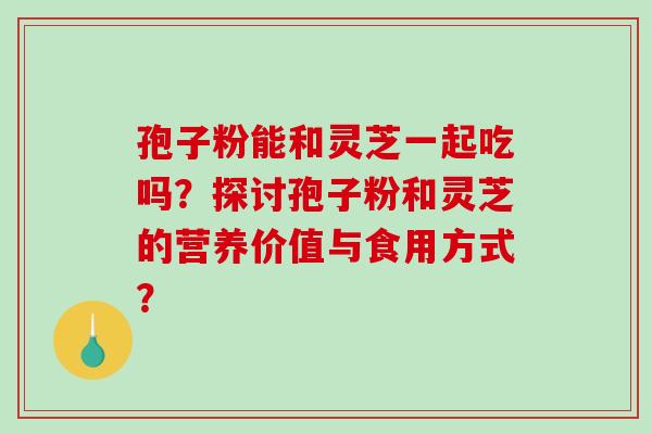 孢子粉能和灵芝一起吃吗？探讨孢子粉和灵芝的营养价值与食用方式？