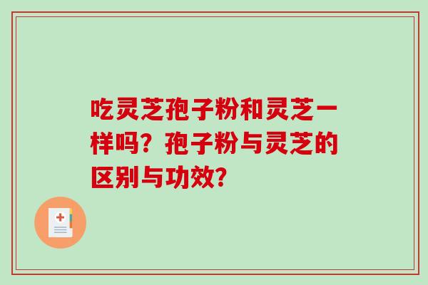 吃灵芝孢子粉和灵芝一样吗？孢子粉与灵芝的区别与功效？