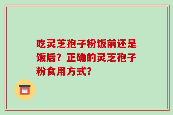 吃灵芝孢子粉饭前还是饭后？正确的灵芝孢子粉食用方式？