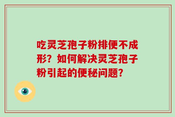 吃灵芝孢子粉排便不成形？如何解决灵芝孢子粉引起的便秘问题？