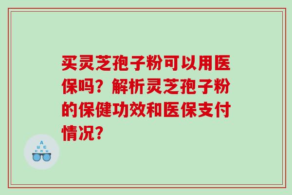买灵芝孢子粉可以用医保吗？解析灵芝孢子粉的保健功效和医保支付情况？