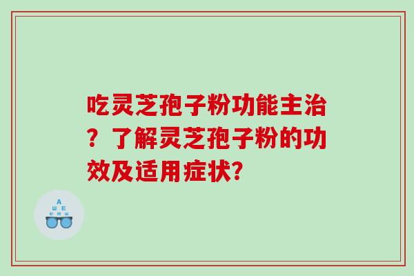 吃灵芝孢子粉功能主治？了解灵芝孢子粉的功效及适用症状？