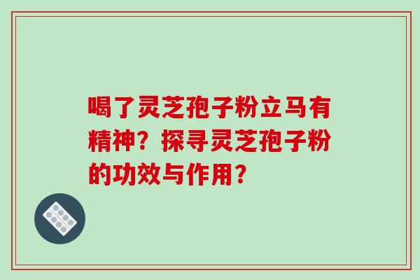 喝了灵芝孢子粉立马有精神？探寻灵芝孢子粉的功效与作用？