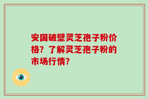 安国破壁灵芝孢子粉价格？了解灵芝孢子粉的市场行情？
