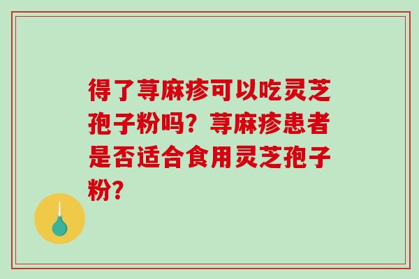 得了荨麻疹可以吃灵芝孢子粉吗?荨麻疹患者是否适合食用灵芝孢子粉? 得了荨麻疹可以吃灵芝孢子粉吗?荨麻疹患者是否适合食用灵芝孢子粉?