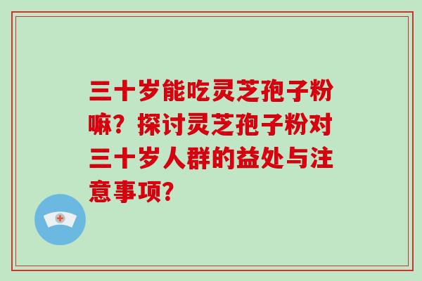 三十岁能吃灵芝孢子粉嘛？探讨灵芝孢子粉对三十岁人群的益处与注意事项？