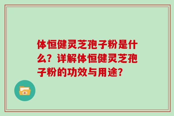 体恒健灵芝孢子粉是什么？详解体恒健灵芝孢子粉的功效与用途？
