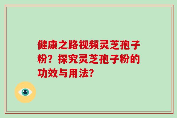 健康之路视频灵芝孢子粉?探究灵芝孢子粉的功效与用法? 健康之路视频灵芝孢子粉?探究灵芝孢子粉的功效与用法?